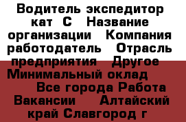 Водитель-экспедитор кат. С › Название организации ­ Компания-работодатель › Отрасль предприятия ­ Другое › Минимальный оклад ­ 55 000 - Все города Работа » Вакансии   . Алтайский край,Славгород г.